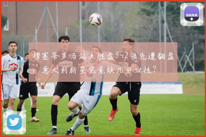 穆塞蒂罗马站决胜盘5-2领先遭翻盘，意大利新星究竟缺几分血性？