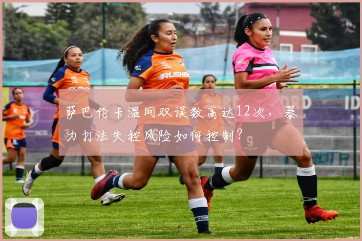 萨巴伦卡温网双误数高达12次，暴力打法失控风险如何控制？