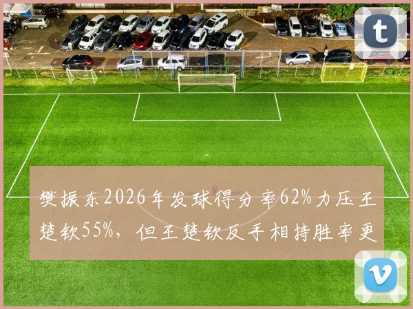樊振东2026年发球得分率62%力压王楚钦55%，但王楚钦反手相持胜率更高