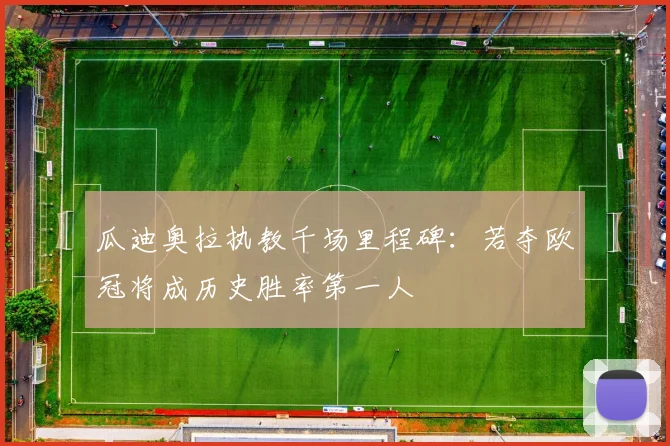 瓜迪奥拉执教千场里程碑：若夺欧冠将成历史胜率第一人