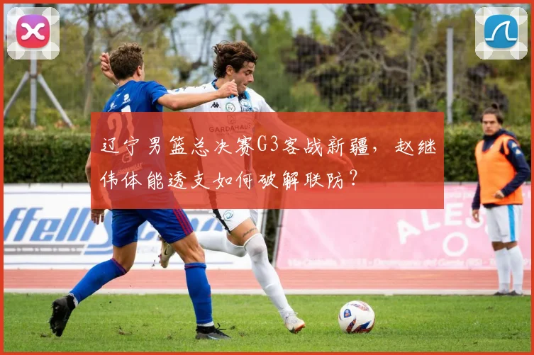 辽宁男篮总决赛G3客战新疆，赵继伟体能透支如何破解联防？