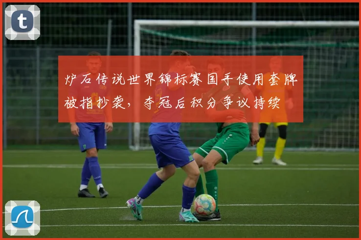 炉石传说世界锦标赛国手使用套牌被指抄袭，夺冠后积分争议持续