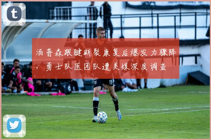 汤普森跟腱断裂康复后爆发力骤降，勇士队医团队遭美媒深度调查