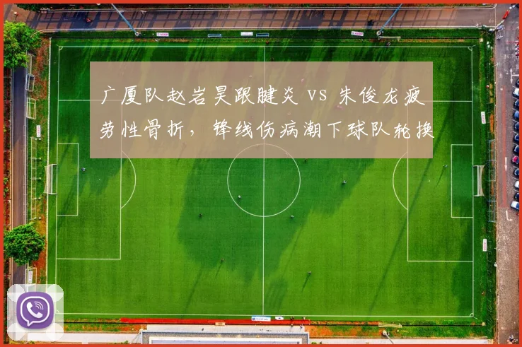 广厦队赵岩昊跟腱炎 vs 朱俊龙疲劳性骨折，锋线伤病潮下球队轮换策略对比